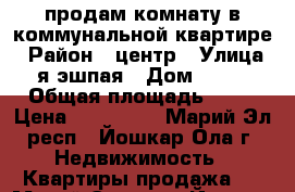 продам комнату в коммунальной квартире › Район ­ центр › Улица ­ я.эшпая › Дом ­ 158 › Общая площадь ­ 20 › Цена ­ 540 000 - Марий Эл респ., Йошкар-Ола г. Недвижимость » Квартиры продажа   . Марий Эл респ.,Йошкар-Ола г.